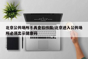 北京公共场所不再查验核酸/北京进入公共场所必须出示健康码