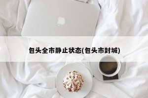 包头全市静止状态(包头市封城)