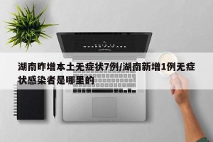 湖南昨增本土无症状7例/湖南新增1例无症状感染者是哪里的
