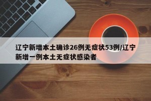 辽宁新增本土确诊26例无症状53例/辽宁新增一例本土无症状感染者