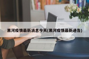 黑河疫情最新消息今天(黑河疫情最新通告)