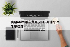 奥迪a4l二手车费用(2015奥迪q3二手车费用)