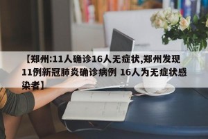 【郑州:11人确诊16人无症状,郑州发现11例新冠肺炎确诊病例 16人为无症状感染者】
