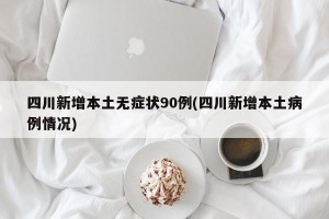 四川新增本土无症状90例(四川新增本土病例情况)