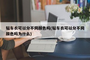 贴车衣可以分不同颜色吗(贴车衣可以分不同颜色吗为什么)