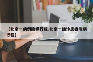 【北京一病例隐瞒行程,北京一确诊患者隐瞒行程】