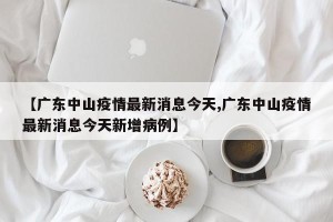 【广东中山疫情最新消息今天,广东中山疫情最新消息今天新增病例】
