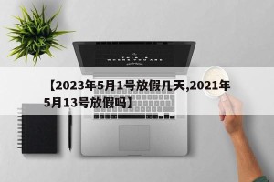 【2023年5月1号放假几天,2021年5月13号放假吗】
