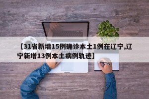 【31省新增15例确诊本土1例在辽宁,辽宁新增13例本土病例轨迹】