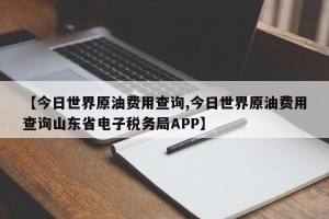 【今日世界原油费用查询,今日世界原油费用查询山东省电子税务局APP】