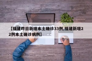 【福建昨日新增本土确诊33例,福建新增22例本土确诊病例】