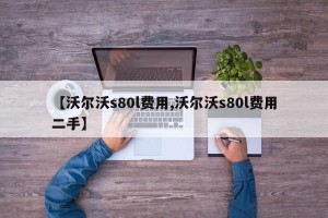 【沃尔沃s80l费用,沃尔沃s80l费用二手】
