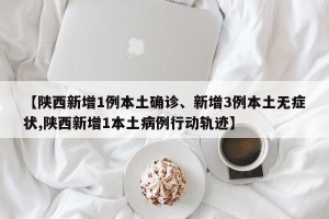【陕西新增1例本土确诊、新增3例本土无症状,陕西新增1本土病例行动轨迹】