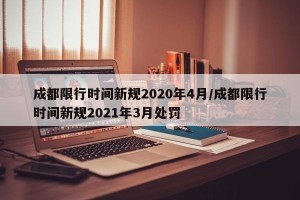 成都限行时间新规2020年4月/成都限行时间新规2021年3月处罚