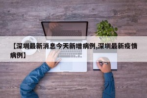 【深圳最新消息今天新增病例,深圳最新疫情病例】