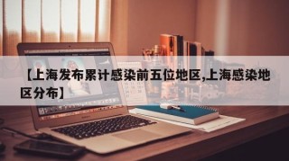 【上海发布累计感染前五位地区,上海感染地区分布】