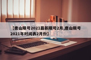 【唐山限号2021最新限号2月,唐山限号2021年时间表2月份】