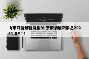 山东疫情最新消息/山东疫情最新消息2024年8月份