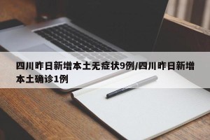 四川昨日新增本土无症状9例/四川昨日新增本土确诊1例