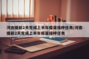河南提前2天完成上半年疫苗接种任务/河南提前2天完成上半年疫苗接种任务