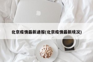 北京疫情最新通报(北京疫情最新境况)