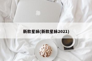 新款星脉(新款星脉2021)