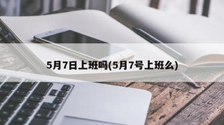 5月7日上班吗(5月7号上班么)