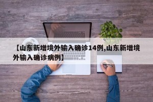 【山东新增境外输入确诊14例,山东新增境外输入确诊病例】