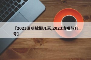 【2023清明放假几天,2023清明节几号】