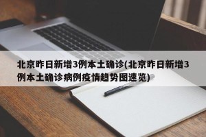 北京昨日新增3例本土确诊(北京昨日新增3例本土确诊病例疫情趋势图速览)