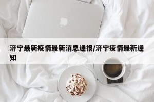 济宁最新疫情最新消息通报/济宁疫情最新通知