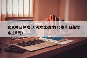 北京昨日新增10例本土确诊(北京昨日新增本土9例)