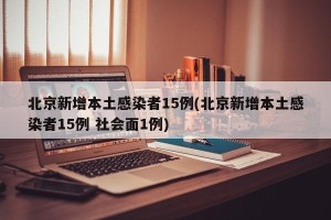 北京新增本土感染者15例(北京新增本土感染者15例 社会面1例)
