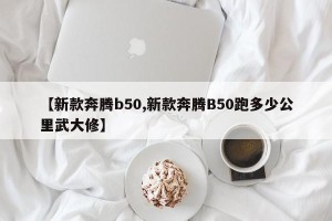【新款奔腾b50,新款奔腾B50跑多少公里武大修】