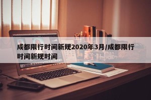 成都限行时间新规2020年3月/成都限行时间新规时间