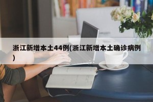 浙江新增本土44例(浙江新增本土确诊病例)