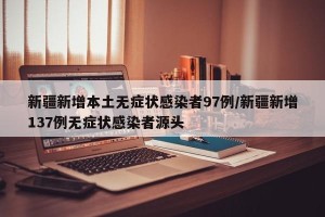 新疆新增本土无症状感染者97例/新疆新增137例无症状感染者源头