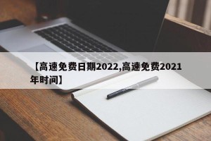 【高速免费日期2022,高速免费2021年时间】