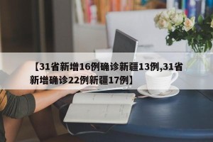 【31省新增16例确诊新疆13例,31省新增确诊22例新疆17例】