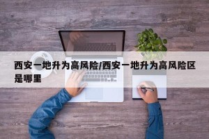 西安一地升为高风险/西安一地升为高风险区是哪里