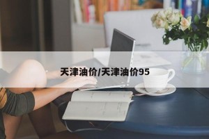 天津油价/天津油价95