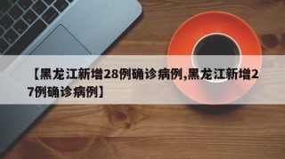 【黑龙江新增28例确诊病例,黑龙江新增27例确诊病例】