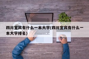 四川宜宾有什么一本大学(四川宜宾有什么一本大学排名)