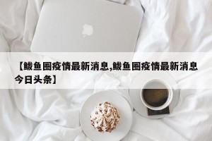 【鲅鱼圈疫情最新消息,鲅鱼圈疫情最新消息今日头条】