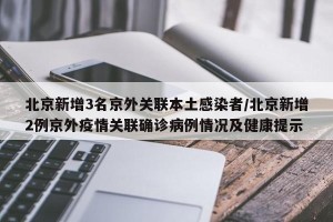北京新增3名京外关联本土感染者/北京新增2例京外疫情关联确诊病例情况及健康提示