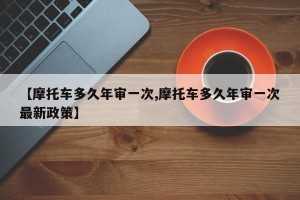 【摩托车多久年审一次,摩托车多久年审一次最新政策】