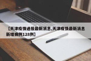 【天津疫情通报最新消息,天津疫情最新消息新增病例128例】