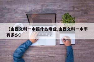 【山西文科一本报什么专业,山西文科一本率有多少】