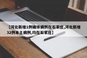 【河北新增1例确诊病例在石家庄,河北新增32例本土病例,均在石家庄】
