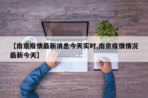【南京疫情最新消息今天实时,南京疫情情况最新今天】